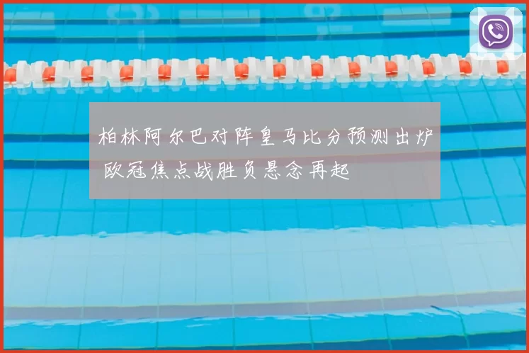 柏林阿尔巴对阵皇马比分预测出炉 欧冠焦点战胜负悬念再起