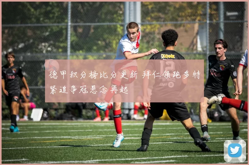 德甲积分榜比分更新 拜仁领跑多特紧追争冠悬念再起