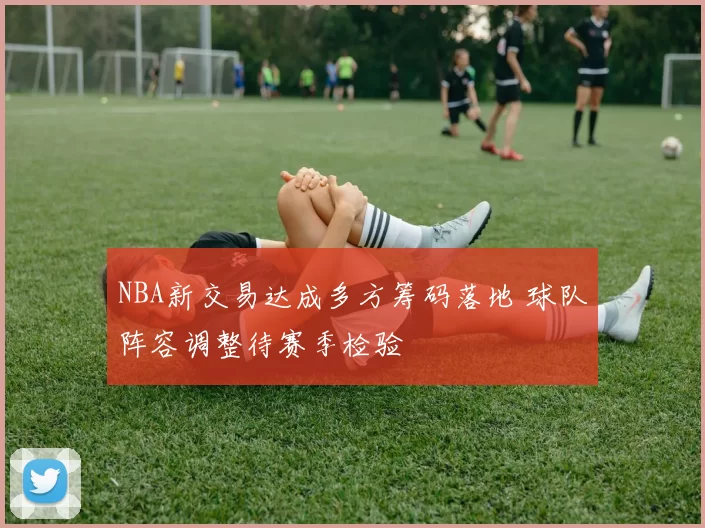 NBA新交易达成多方筹码落地 球队阵容调整待赛季检验