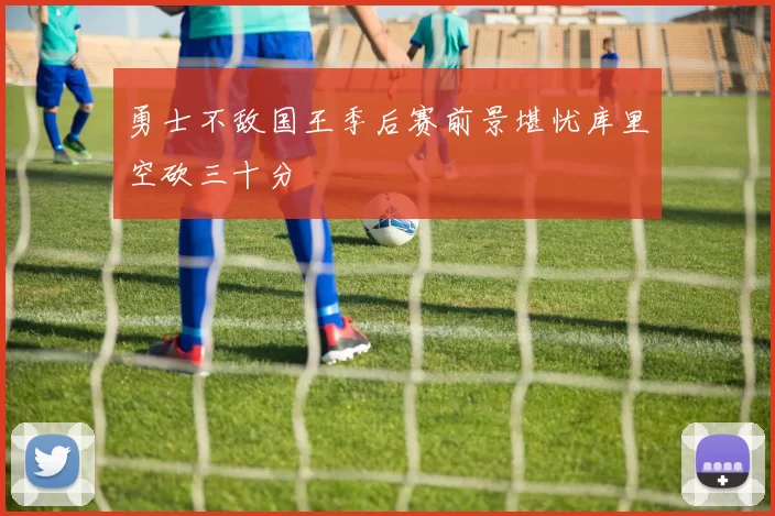 勇士不敌国王季后赛前景堪忧库里空砍三十分