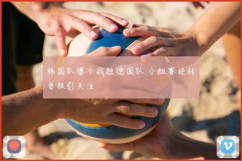 韩国队爆冷战胜德国队 小组赛逆转晋级引关注