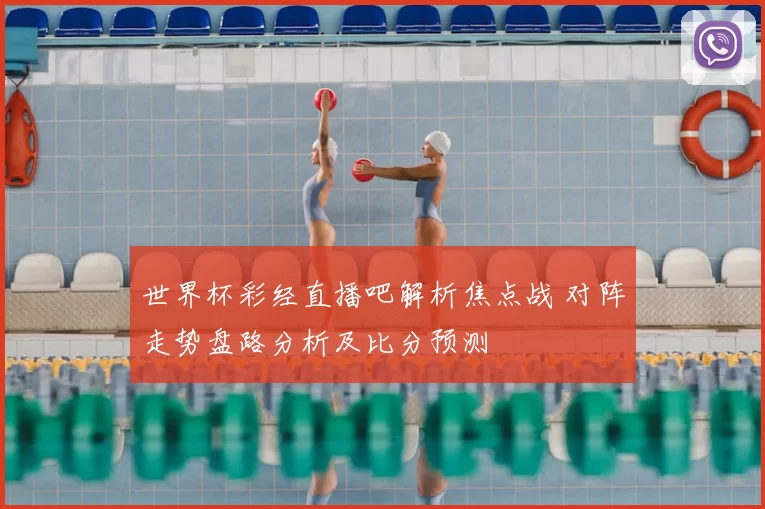 世界杯彩经直播吧解析焦点战 对阵走势盘路分析及比分预测