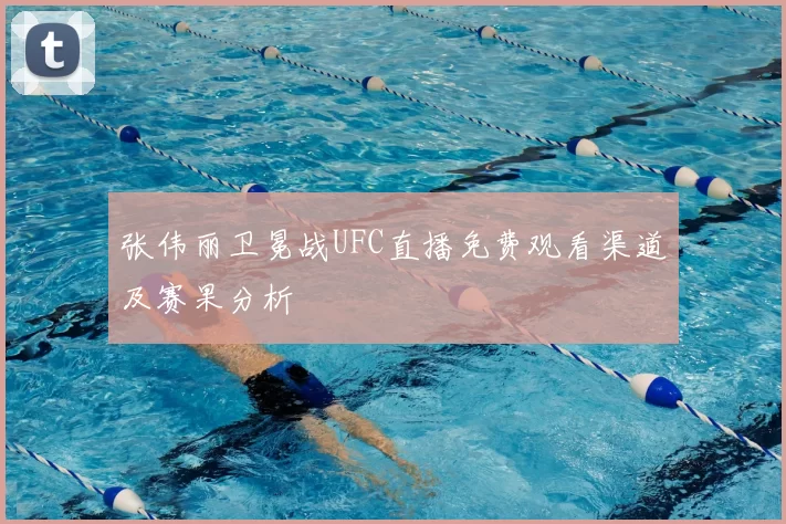 张伟丽卫冕战UFC直播免费观看渠道及赛果分析