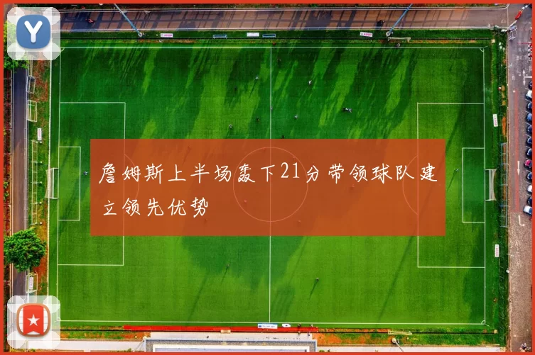 詹姆斯上半场轰下21分带领球队建立领先优势