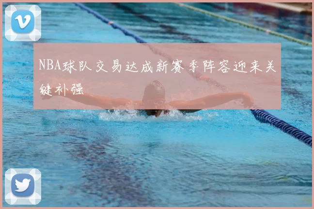 NBA球队交易达成新赛季阵容迎来关键补强