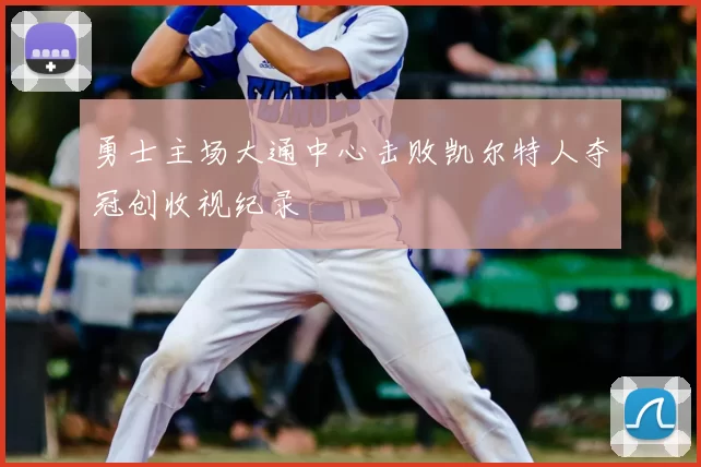 勇士主场大通中心击败凯尔特人夺冠创收视纪录