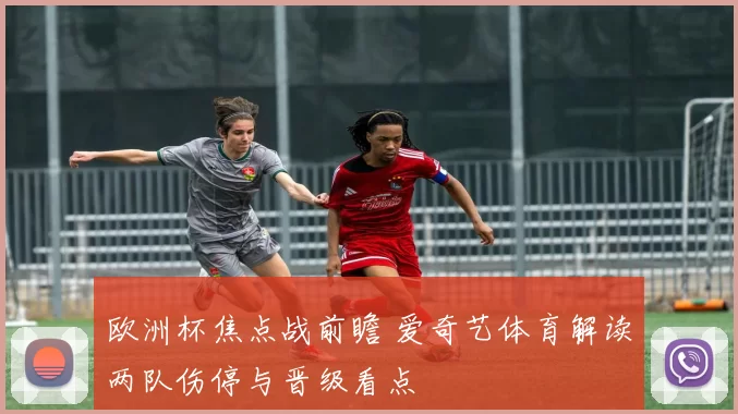 欧洲杯焦点战前瞻 爱奇艺体育解读两队伤停与晋级看点