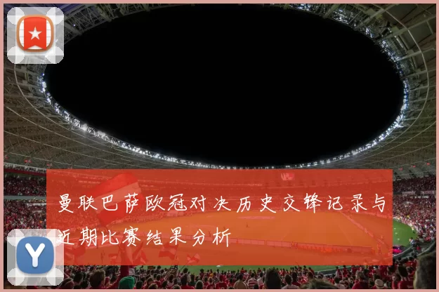 曼联巴萨欧冠对决历史交锋记录与近期比赛结果分析