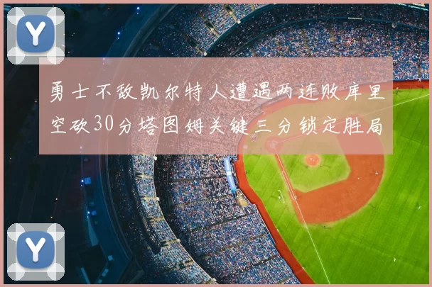 勇士不敌凯尔特人遭遇两连败库里空砍30分塔图姆关键三分锁定胜局