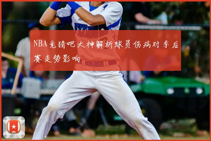 NBA竞猜吧大神解析球员伤病对季后赛走势影响
