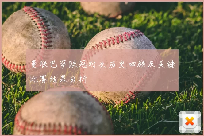 曼联巴萨欧冠对决历史回顾及关键比赛结果分析