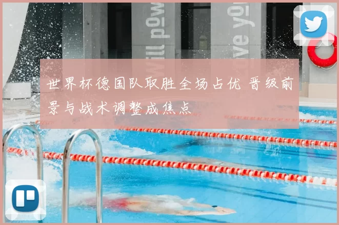 世界杯德国队取胜全场占优 晋级前景与战术调整成焦点