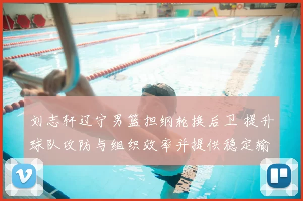 刘志轩辽宁男篮担纲轮换后卫 提升球队攻防与组织效率并提供稳定输出