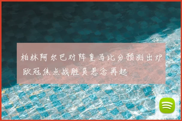 柏林阿尔巴对阵皇马比分预测出炉 欧冠焦点战胜负悬念再起