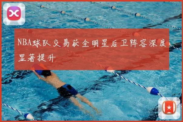 NBA球队交易获全明星后卫阵容深度显著提升