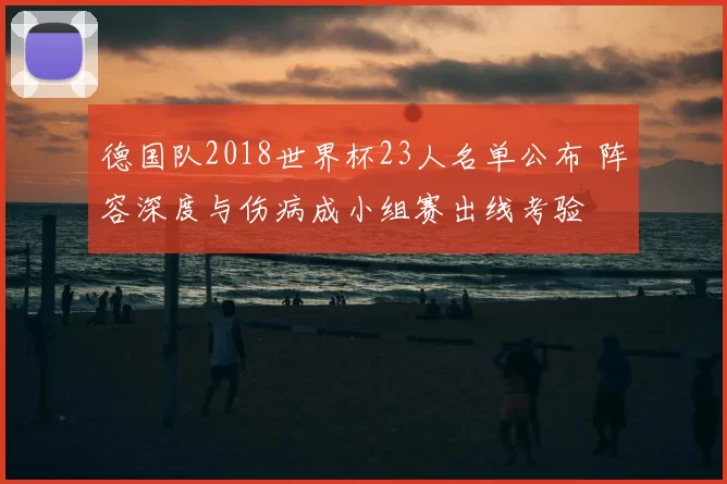 德国队2018世界杯23人名单公布 阵容深度与伤病成小组赛出线考验