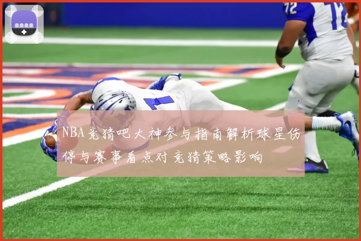 NBA竞猜吧大神参与指南解析球星伤停与赛事看点对竞猜策略影响