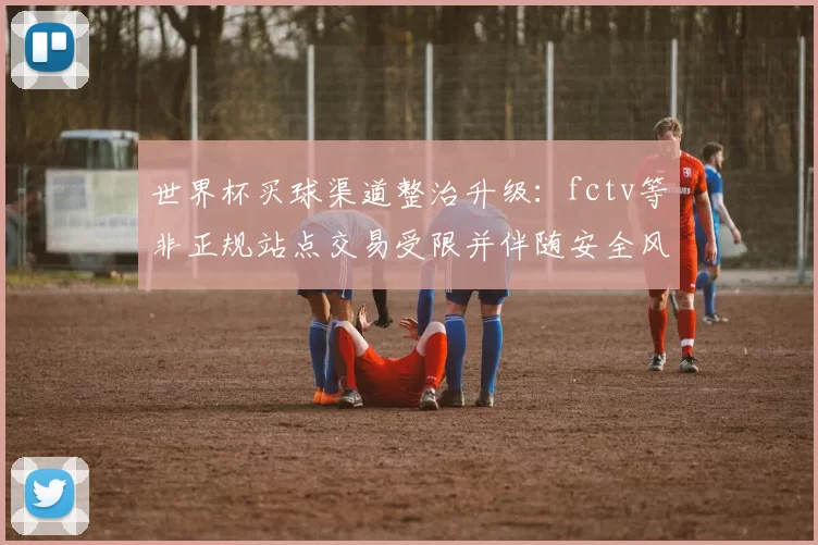 世界杯买球渠道整治升级：fctv等非正规站点交易受限并伴随安全风险
