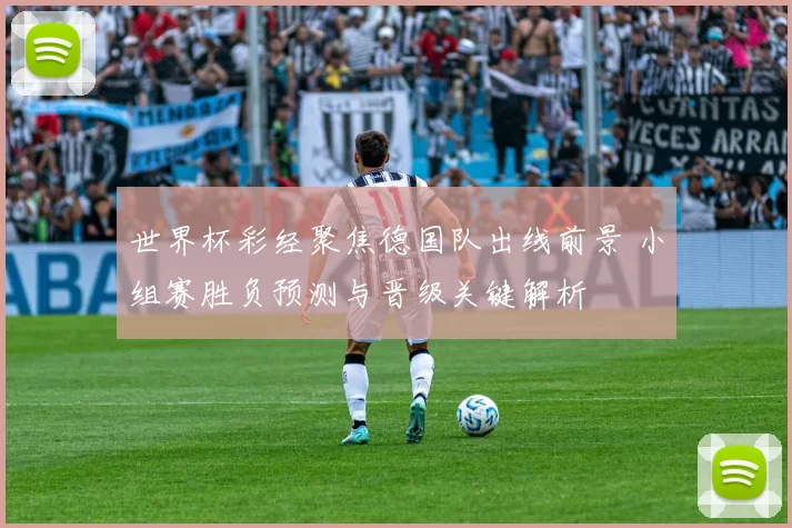 世界杯彩经聚焦德国队出线前景 小组赛胜负预测与晋级关键解析