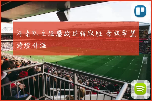 河南队主场鏖战逆转取胜 晋级希望持续升温