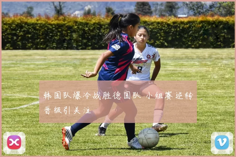 韩国队爆冷战胜德国队 小组赛逆转晋级引关注