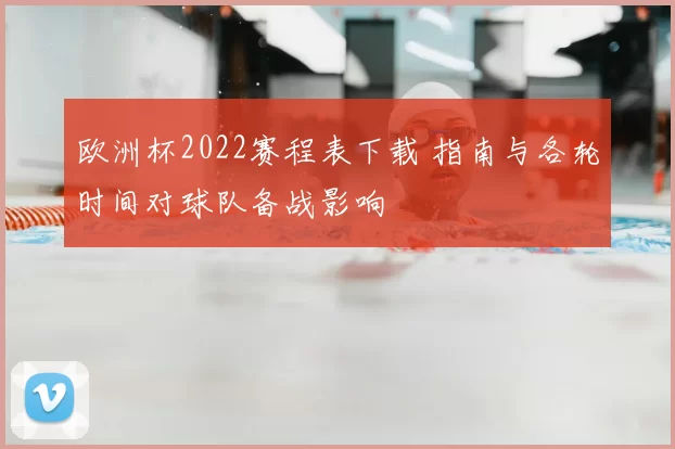 欧洲杯2022赛程表下载 指南与各轮时间对球队备战影响