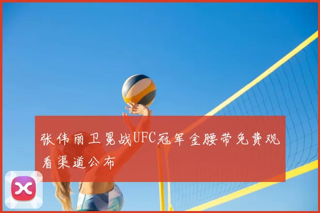 张伟丽卫冕战UFC冠军金腰带免费观看渠道公布