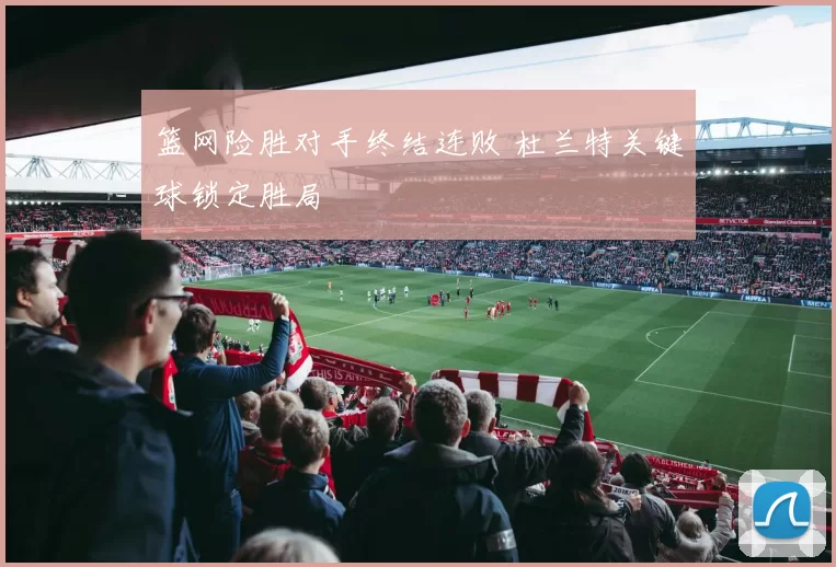 篮网险胜对手终结连败 杜兰特关键球锁定胜局