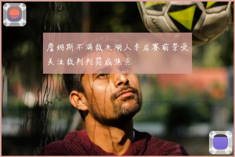 詹姆斯不满裁决湖人季后赛前景受关注裁判判罚成焦点