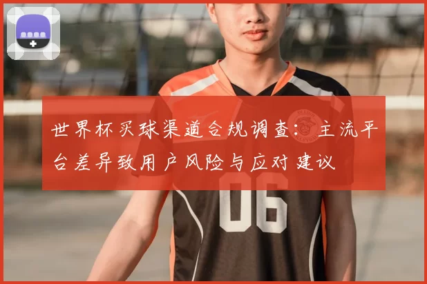 世界杯买球渠道合规调查：主流平台差异致用户风险与应对建议