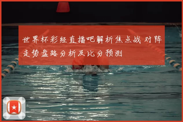 世界杯彩经直播吧解析焦点战 对阵走势盘路分析及比分预测
