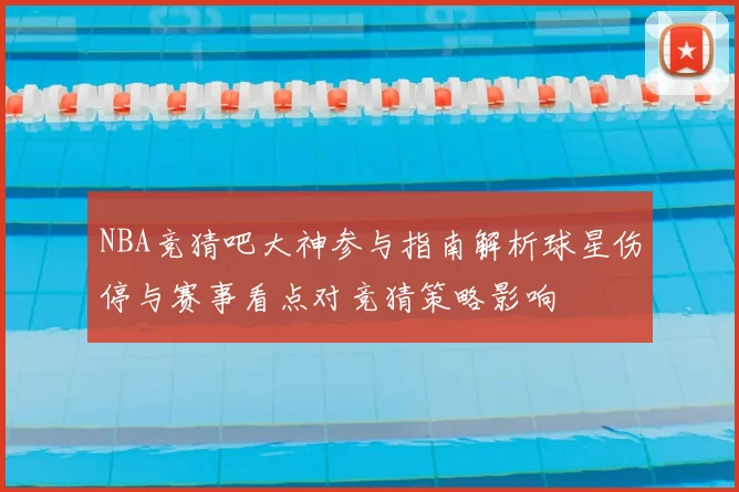 NBA竞猜吧大神参与指南解析球星伤停与赛事看点对竞猜策略影响