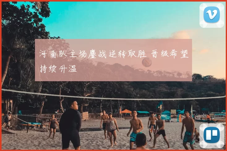 河南队主场鏖战逆转取胜 晋级希望持续升温