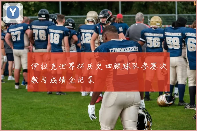 伊拉克世界杯历史回顾球队参赛次数与成绩全记录