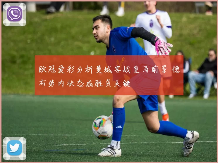 欧冠爱彩分析曼城客战皇马前景 德布劳内状态成胜负关键