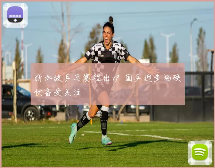 新加坡乒乓赛程出炉 国乒迎多场硬仗备受关注