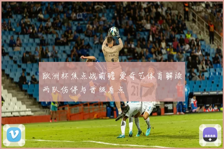 欧洲杯焦点战前瞻 爱奇艺体育解读两队伤停与晋级看点