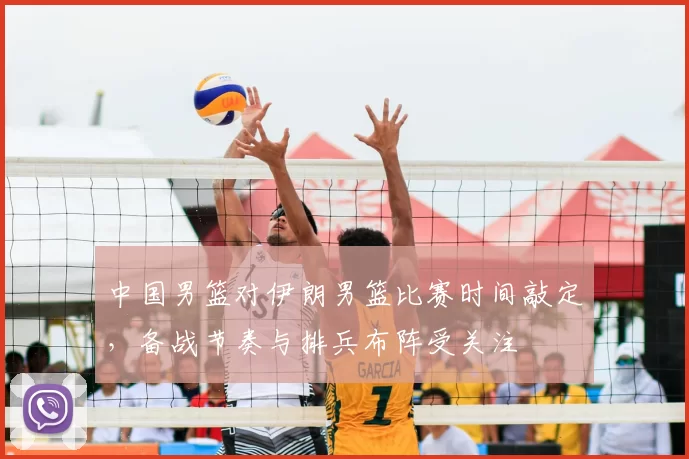 中国男篮对伊朗男篮比赛时间敲定，备战节奏与排兵布阵受关注