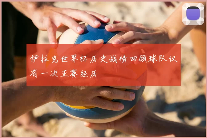 伊拉克世界杯历史战绩回顾球队仅有一次正赛经历