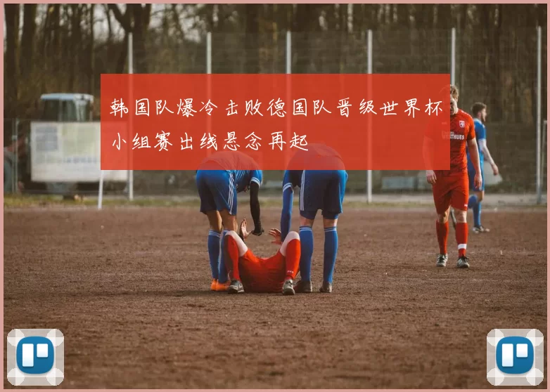 韩国队爆冷击败德国队晋级世界杯小组赛出线悬念再起