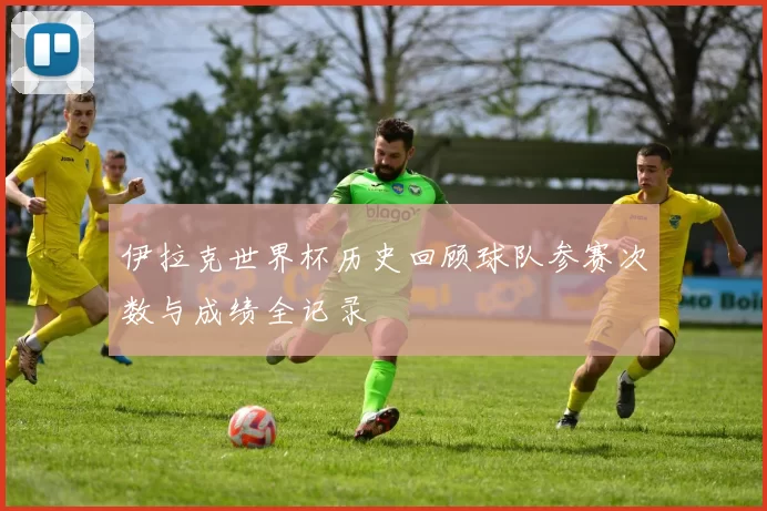 伊拉克世界杯历史回顾球队参赛次数与成绩全记录
