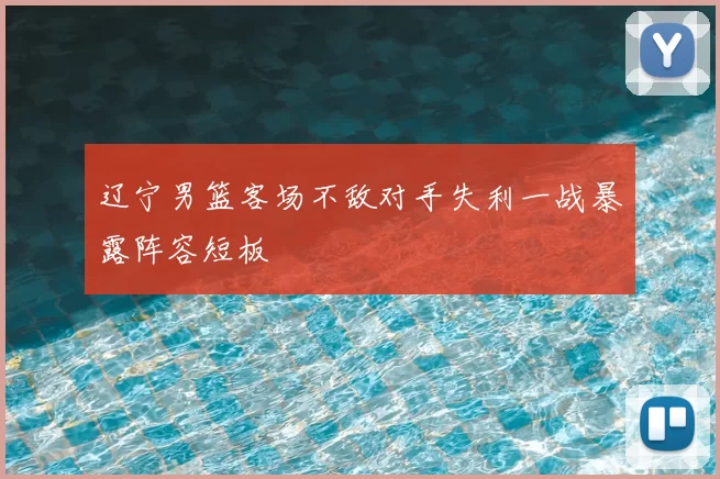 辽宁男篮客场不敌对手失利一战暴露阵容短板