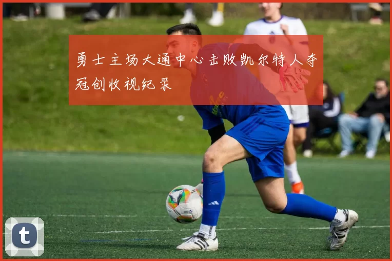 勇士主场大通中心击败凯尔特人夺冠创收视纪录