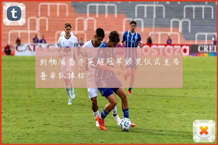 利物浦首夺英超冠军颁奖仪式克洛普率队捧杯