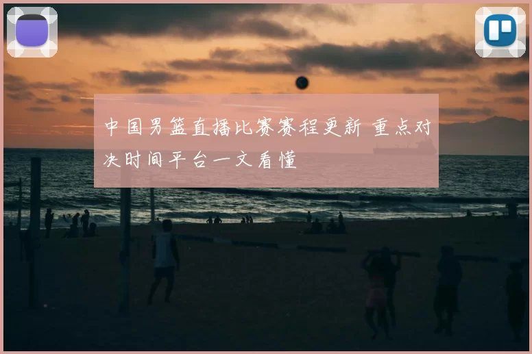 中国男篮直播比赛赛程更新 重点对决时间平台一文看懂