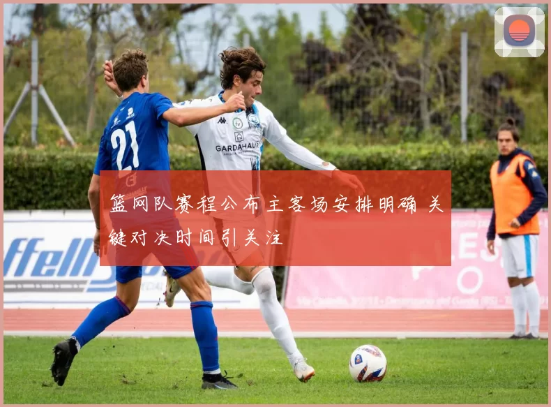 篮网队赛程公布主客场安排明确 关键对决时间引关注