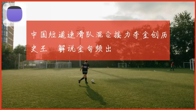 中国短道速滑队混合接力夺金创历史王濛解说金句频出