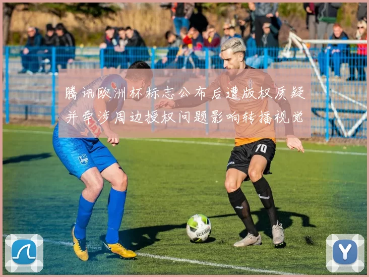 腾讯欧洲杯标志公布后遭版权质疑并牵涉周边授权问题影响转播视觉统一