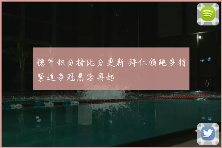 德甲积分榜比分更新 拜仁领跑多特紧追争冠悬念再起