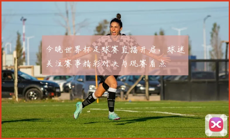 今晚世界杯足球赛直播开启，球迷关注赛事精彩对决与观赛看点